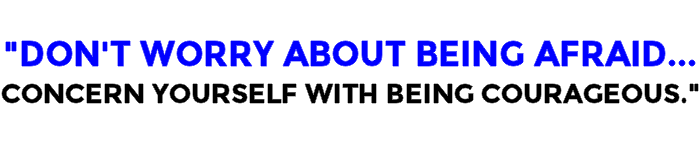 Don't Worry About Being Afraid...Instead Concern Yourself With Being Courageous.